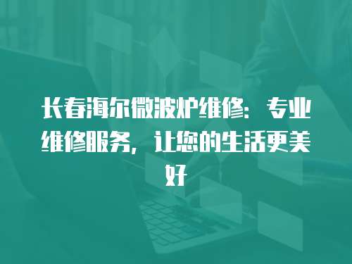 長春海爾微波爐維修：專業維修服務，讓您的生活更美好
