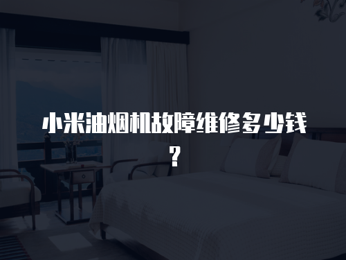 小米油煙機故障維修多少錢？