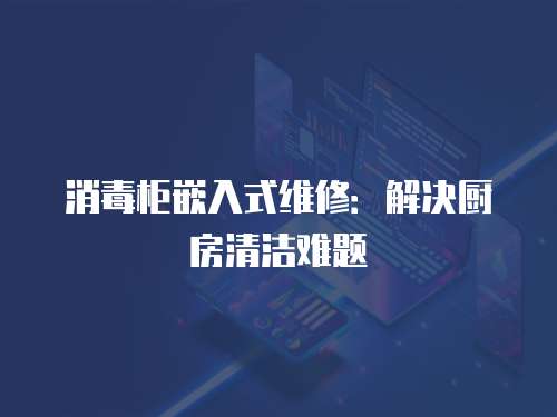 消毒柜嵌入式維修：解決廚房清潔難題
