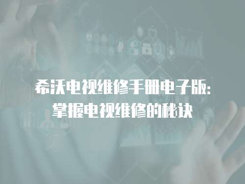 希沃電視維修手冊電子版：掌握電視維修的秘訣