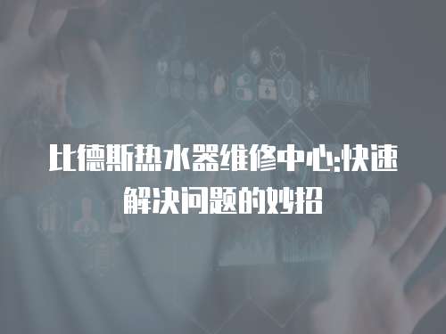 比德斯熱水器維修中心:快速解決問(wèn)題的妙招