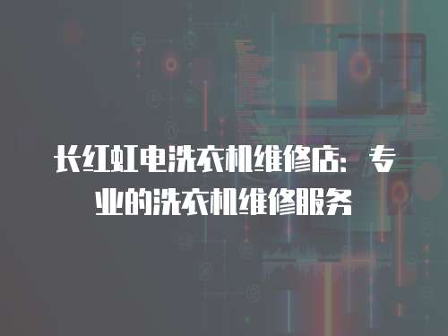 長紅虹電洗衣機維修店：專業的洗衣機維修服務