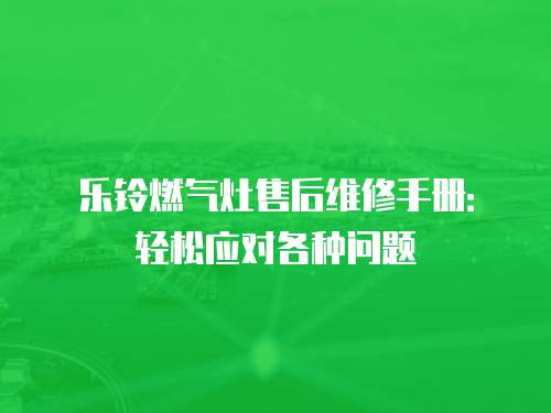 樂鈴燃氣灶售后維修手冊：輕松應對各種問題
