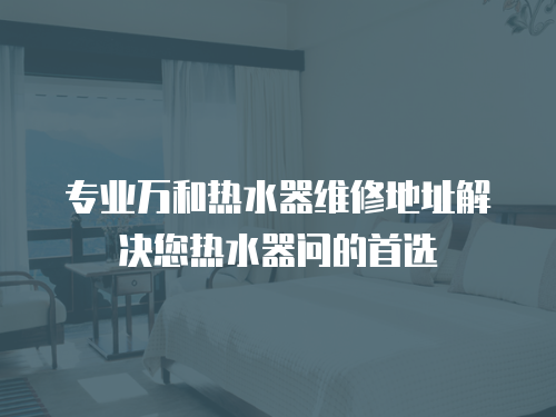 專業萬和熱水器維修地址解決您熱水器問的首選