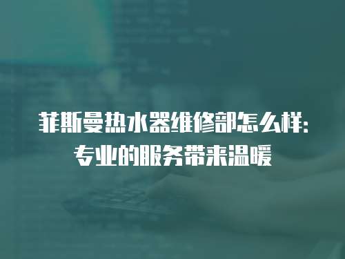 菲斯曼熱水器維修部怎么樣：專業的服務帶來溫暖