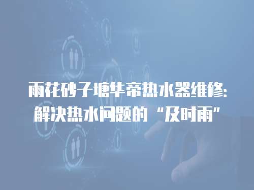 雨花砂子塘華帝熱水器維修：解決熱水問題的“及時雨”