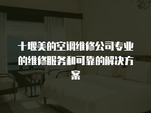十堰美的空調維修公司專業的維修服務和可靠的解決方案