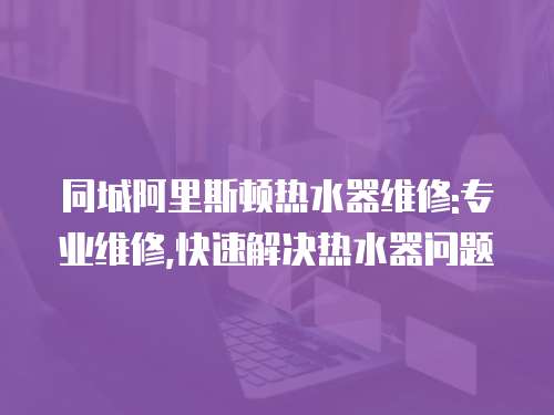 同城阿里斯頓熱水器維修:專業維修,快速解決熱水器問題