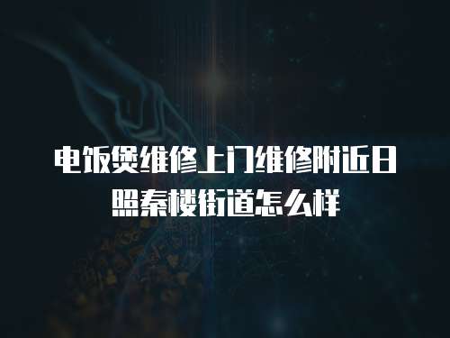 電飯煲維修上門維修附近日照秦樓街道怎么樣
