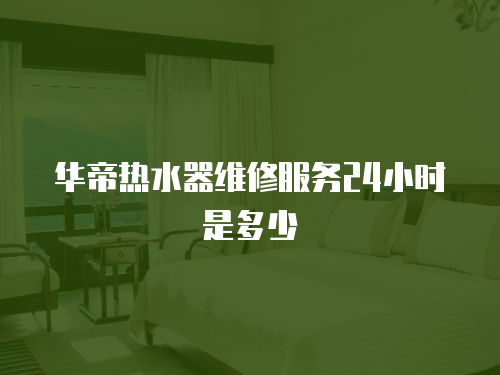 華帝熱水器維修服務24小時是多少