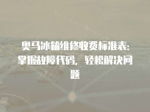 奧馬冰箱維修收費標準表：掌握故障代碼，輕松解決問題