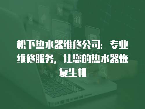 松下熱水器維修公司：專業(yè)維修服務(wù)，讓您的熱水器恢復(fù)生機