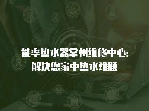 能率熱水器常州維修中心：解決您家中熱水難題