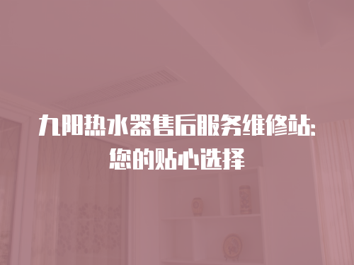 九陽熱水器售后服務維修站：您的貼心選擇