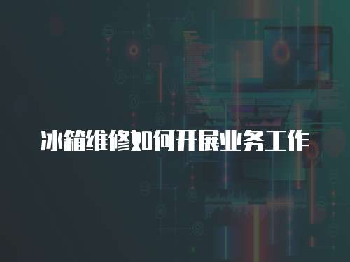 冰箱維修如何開展業(yè)務(wù)工作
