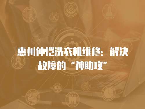 惠州仲愷洗衣機(jī)維修：解決故障的“神助攻”