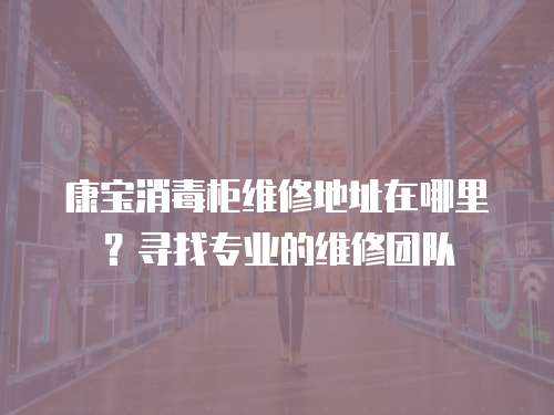 康寶消毒柜維修地址在哪里？尋找專業(yè)的維修團(tuán)隊(duì)