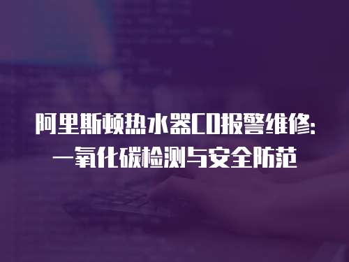 阿里斯頓熱水器CO報警維修：一氧化碳檢測與安全防范