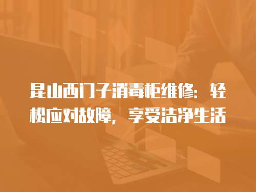 昆山西門子消毒柜維修：輕松應對故障，享受潔凈生活