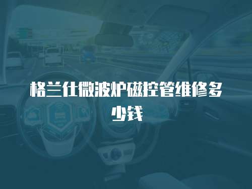 格蘭仕微波爐磁控管維修多少錢