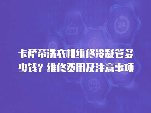卡薩帝洗衣機維修冷凝管多少錢？維修費用及注意事項