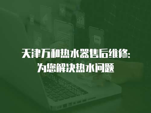 天津萬和熱水器售后維修：為您解決熱水問題