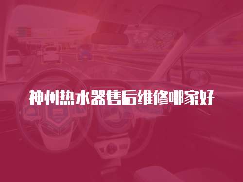 神州熱水器售后維修哪家好