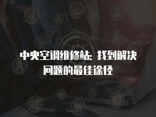 中央空調(diào)維修站: 找到解決問題的最佳途徑