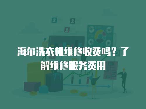 海爾洗衣機(jī)維修收費(fèi)嗎？了解維修服務(wù)費(fèi)用