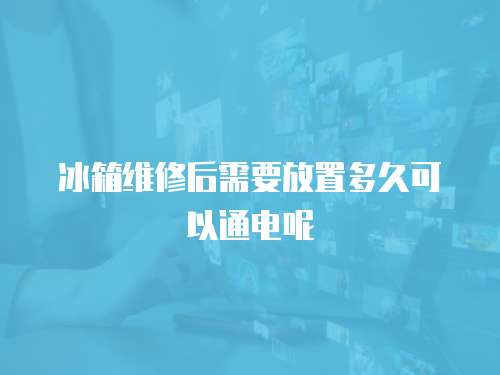 冰箱維修后需要放置多久可以通電呢