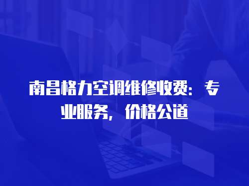 南昌格力空調維修收費：專業(yè)服務，價格公道