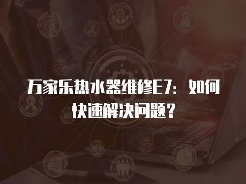 萬家樂熱水器維修E7：如何快速解決問題？
