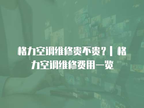 格力空調(diào)維修貴不貴？| 格力空調(diào)維修費用一覽