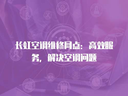 長虹空調(diào)維修網(wǎng)點：高效服務(wù)，解決空調(diào)問題
