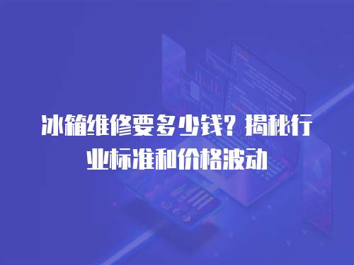 冰箱維修要多少錢？揭秘行業標準和價格波動