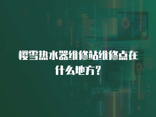 櫻雪熱水器維修站維修點在什么地方？
