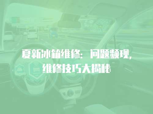 夏新冰箱維修：問題頻現，維修技巧大揭秘