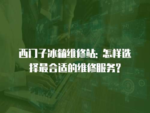 西門子冰箱維修站: 怎樣選擇最合適的維修服務?