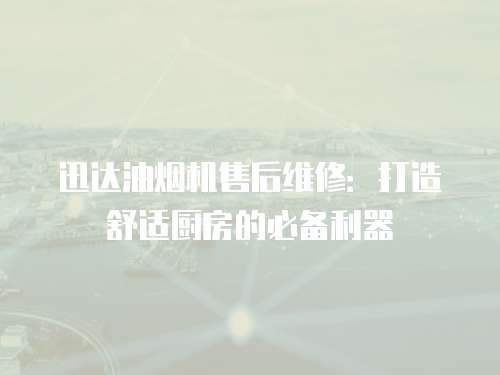 迅達油煙機售后維修：打造舒適廚房的必備利器