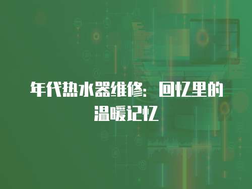 年代熱水器維修：回憶里的溫暖記憶
