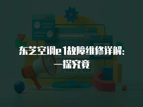 東芝空調(diào)e1故障維修詳解：一探究竟