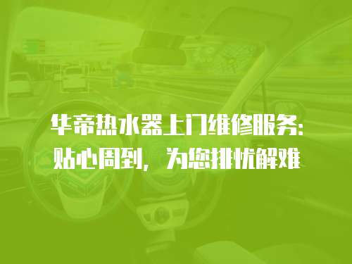 華帝熱水器上門維修服務(wù)：貼心周到，為您排憂解難