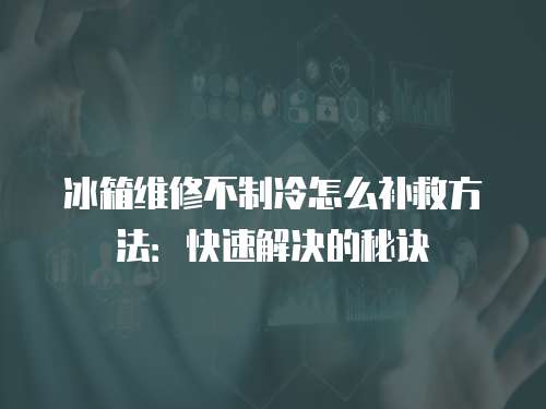 冰箱維修不制冷怎么補救方法：快速解決的秘訣