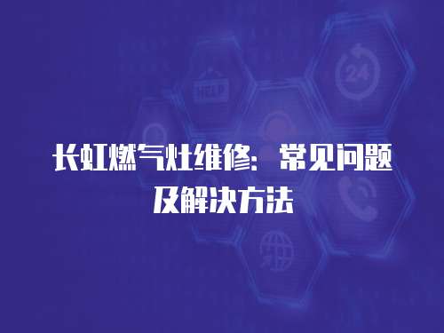 長虹燃氣灶維修：常見問題及解決方法