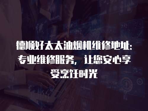 德順好太太油煙機維修地址：專業維修服務，讓您安心享受烹飪時光