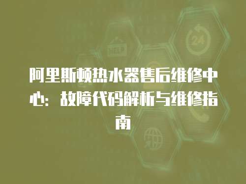 阿里斯頓熱水器售后維修中心：故障代碼解析與維修指南