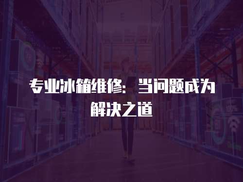 專業冰箱維修：當問題成為解決之道