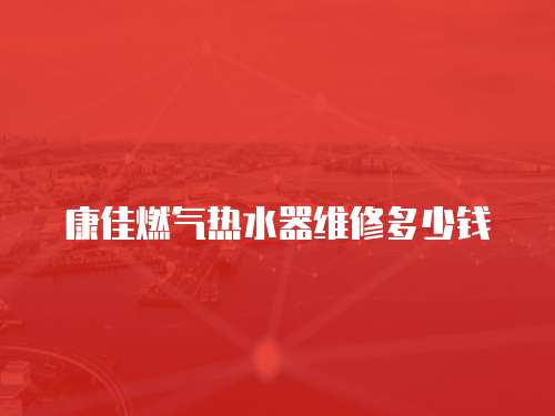 康佳燃氣熱水器維修多少錢