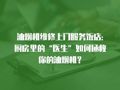 油煙機維修上門服務飯店：廚房里的“醫生”如何拯救你的油煙機？