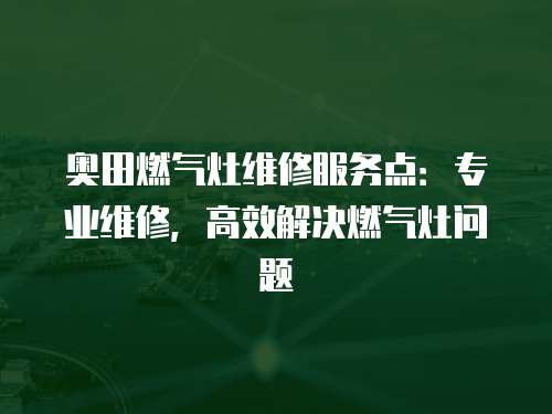 奧田燃氣灶維修服務點：專業維修，高效解決燃氣灶問題
